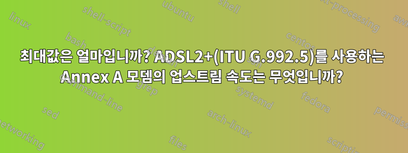 최대값은 얼마입니까? ADSL2+(ITU G.992.5)를 사용하는 Annex A 모뎀의 업스트림 속도는 무엇입니까?