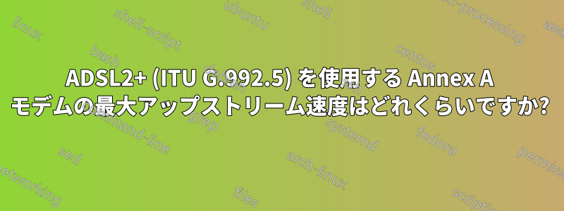 ADSL2+ (ITU G.992.5) を使用する Annex A モデムの最大アップストリーム速度はどれくらいですか?