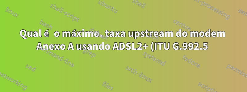 Qual é o máximo. taxa upstream do modem Anexo A usando ADSL2+ (ITU G.992.5)?