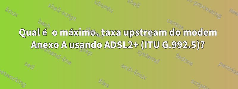 Qual é o máximo. taxa upstream do modem Anexo A usando ADSL2+ (ITU G.992.5)?