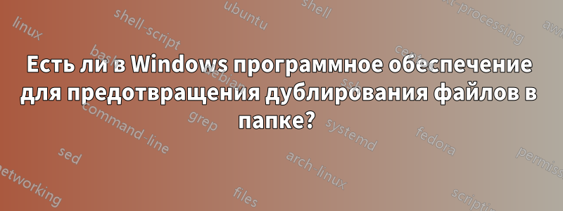 Есть ли в Windows программное обеспечение для предотвращения дублирования файлов в папке? 