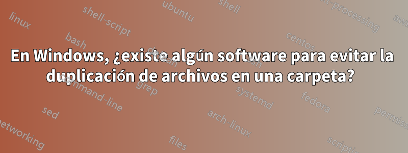 En Windows, ¿existe algún software para evitar la duplicación de archivos en una carpeta?