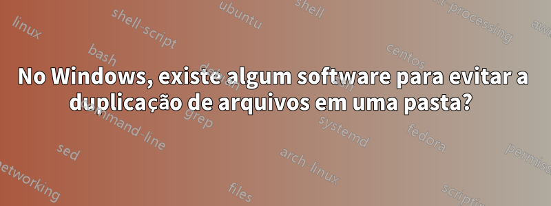No Windows, existe algum software para evitar a duplicação de arquivos em uma pasta?