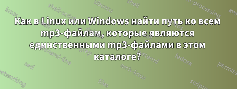Как в Linux или Windows найти путь ко всем mp3-файлам, которые являются единственными mp3-файлами в этом каталоге?