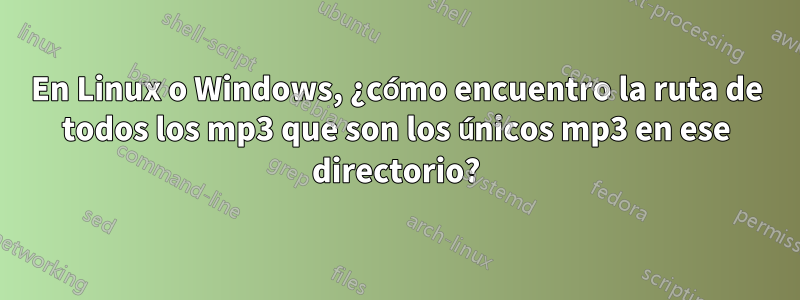 En Linux o Windows, ¿cómo encuentro la ruta de todos los mp3 que son los únicos mp3 en ese directorio?