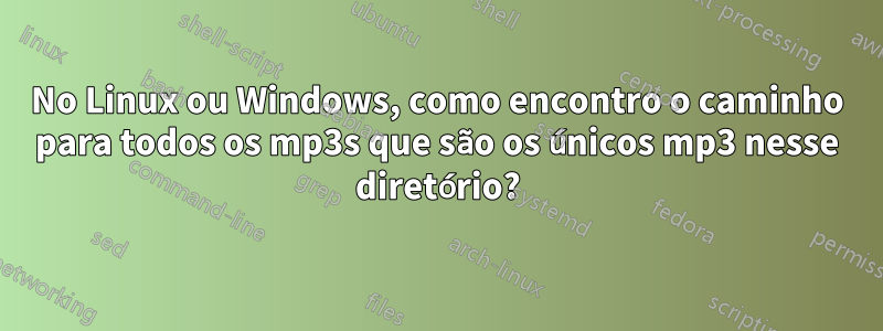 No Linux ou Windows, como encontro o caminho para todos os mp3s que são os únicos mp3 nesse diretório?