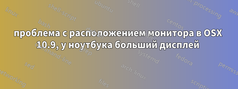проблема с расположением монитора в OSX 10.9, у ноутбука больший дисплей