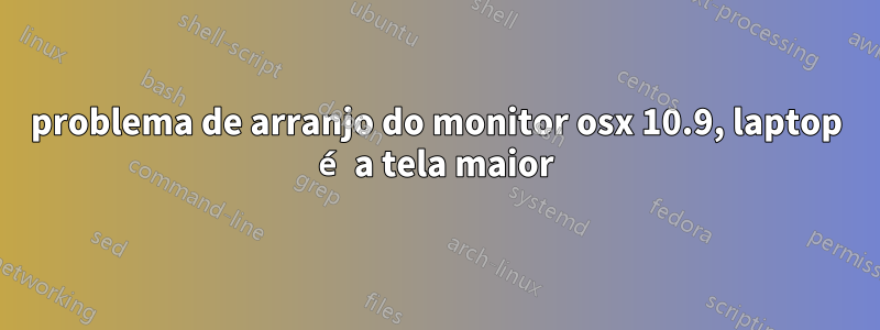 problema de arranjo do monitor osx 10.9, laptop é a tela maior
