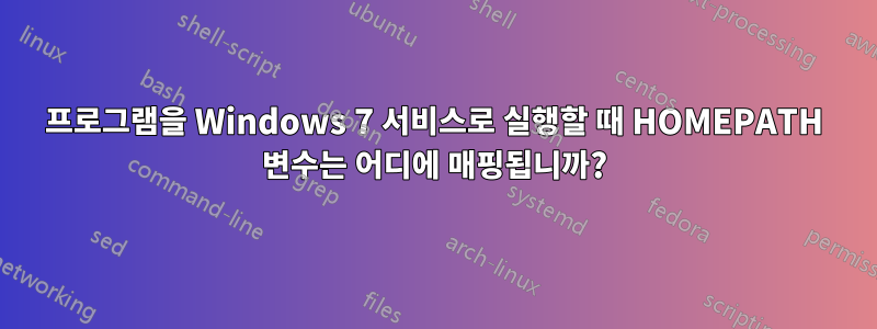 프로그램을 Windows 7 서비스로 실행할 때 HOMEPATH 변수는 어디에 매핑됩니까?