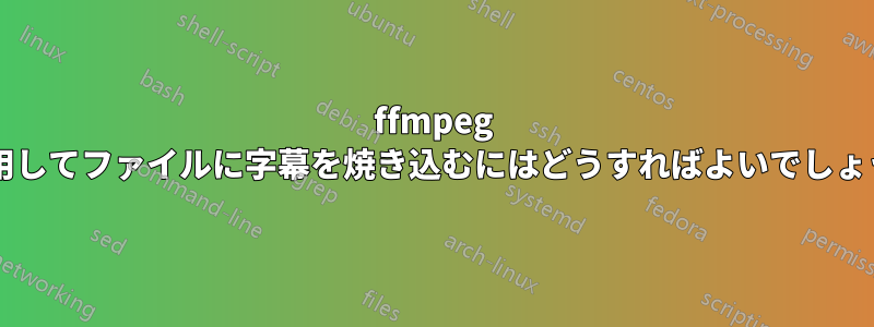 ffmpeg を使用してファイルに字幕を焼き込むにはどうすればよいでしょうか?
