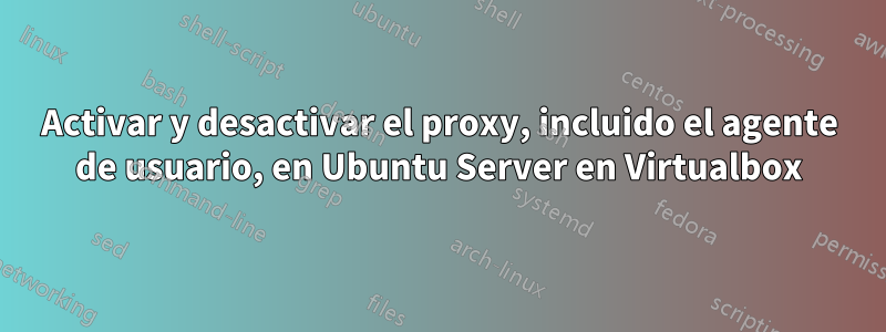 Activar y desactivar el proxy, incluido el agente de usuario, en Ubuntu Server en Virtualbox