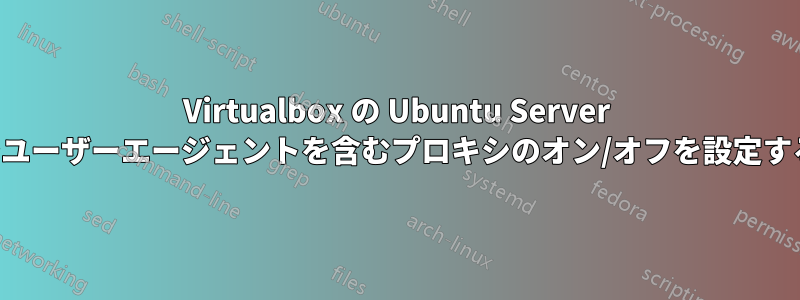 Virtualbox の Ubuntu Server でユーザーエージェントを含むプロキシのオン/オフを設定する