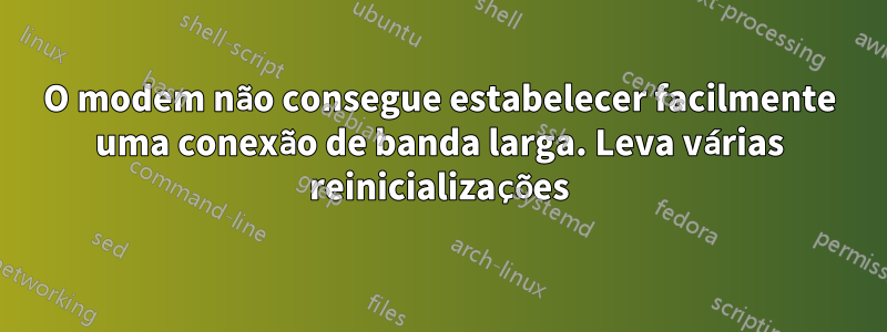 O modem não consegue estabelecer facilmente uma conexão de banda larga. Leva várias reinicializações