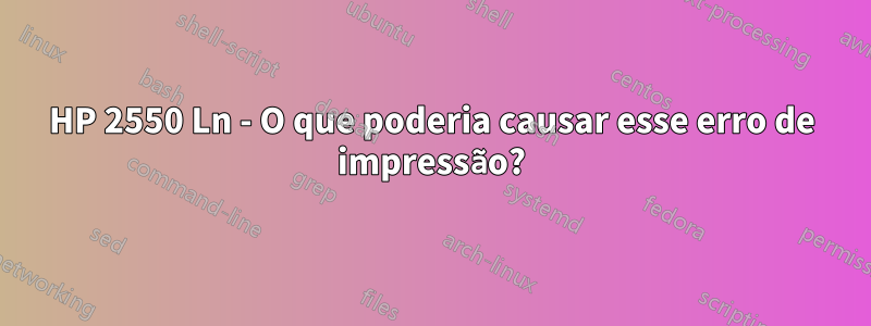 HP 2550 Ln - O que poderia causar esse erro de impressão?