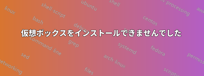 仮想ボックスをインストールできませんでした