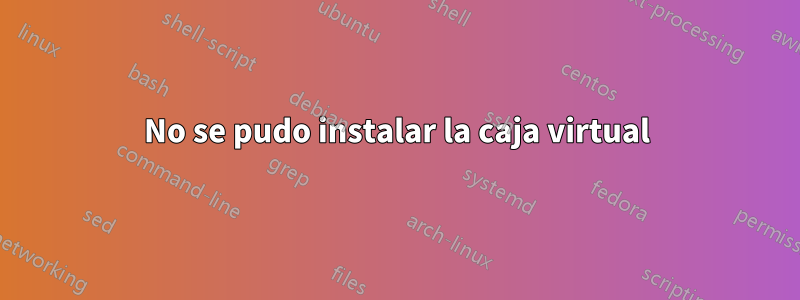 No se pudo instalar la caja virtual