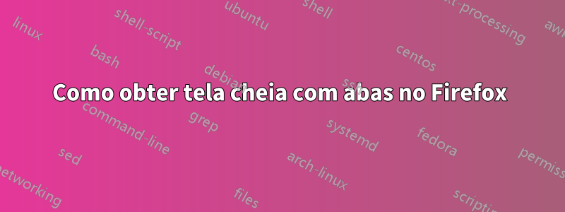 Como obter tela cheia com abas no Firefox