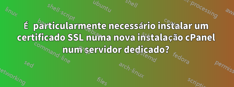 É particularmente necessário instalar um certificado SSL numa nova instalação cPanel num servidor dedicado?