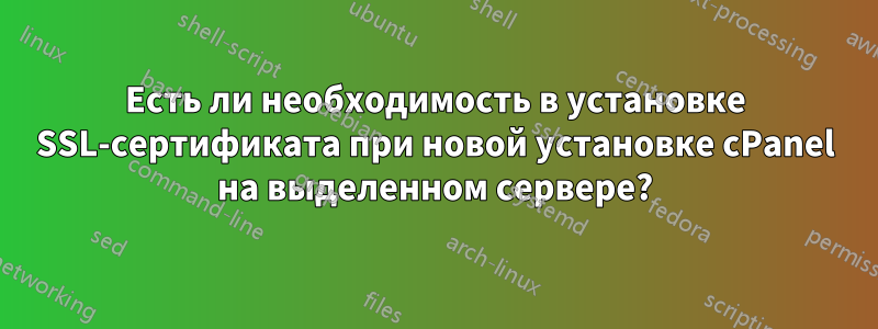 Есть ли необходимость в установке SSL-сертификата при новой установке cPanel на выделенном сервере?