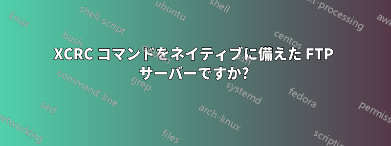 XCRC コマンドをネイティブに備えた FTP サーバーですか?