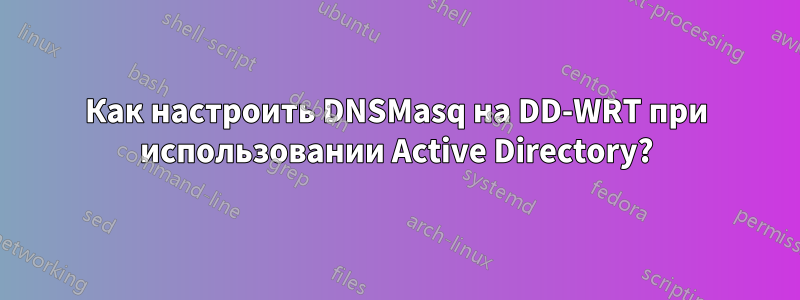 Как настроить DNSMasq на DD-WRT при использовании Active Directory?