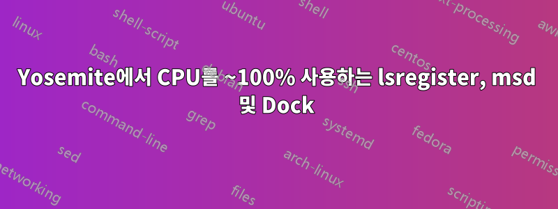 Yosemite에서 CPU를 ~100% 사용하는 lsregister, msd 및 Dock