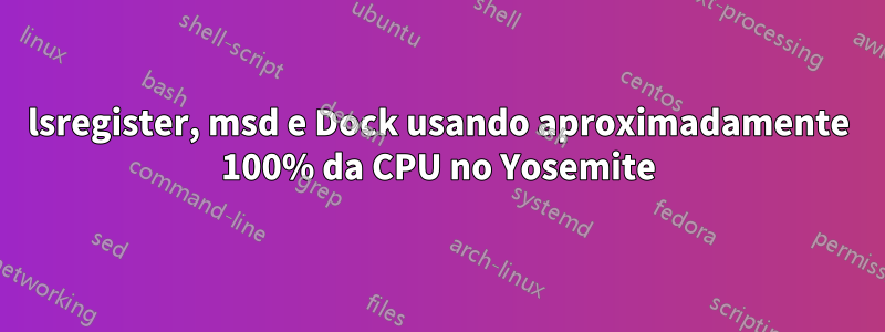 lsregister, msd e Dock usando aproximadamente 100% da CPU no Yosemite