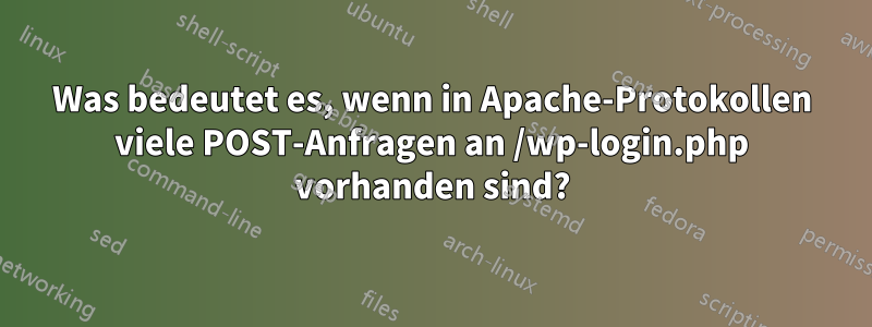 Was bedeutet es, wenn in Apache-Protokollen viele POST-Anfragen an /wp-login.php vorhanden sind?