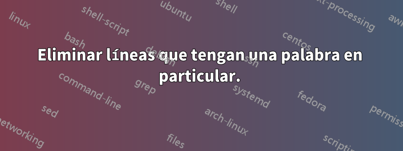 Eliminar líneas que tengan una palabra en particular.