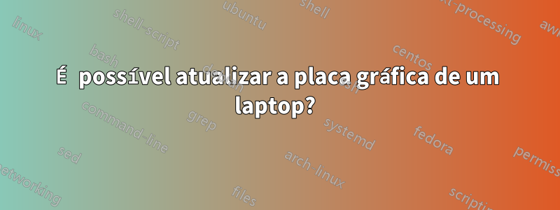 É possível atualizar a placa gráfica de um laptop? 