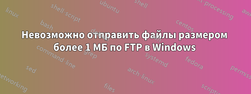 Невозможно отправить файлы размером более 1 МБ по FTP в Windows