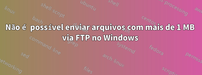 Não é possível enviar arquivos com mais de 1 MB via FTP no Windows