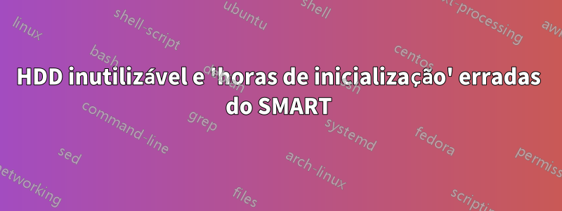 HDD inutilizável e 'horas de inicialização' erradas do SMART