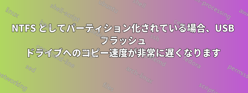 NTFS としてパーティション化されている場合、USB フラッシュ ドライブへのコピー速度が非常に遅くなります