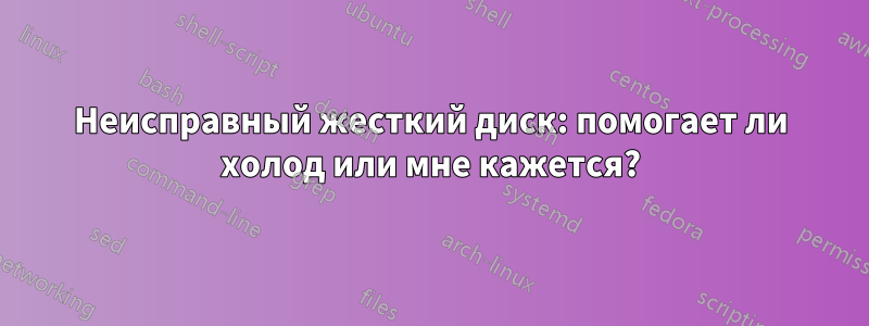 Неисправный жесткий диск: помогает ли холод или мне кажется?