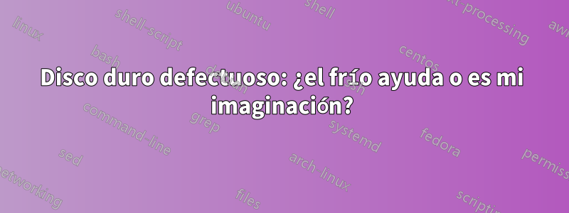 Disco duro defectuoso: ¿el frío ayuda o es mi imaginación?