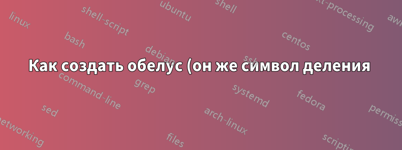 Как создать обелус (он же символ деления) в Windows?