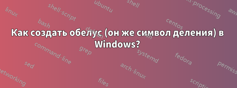 Как создать обелус (он же символ деления) в Windows?