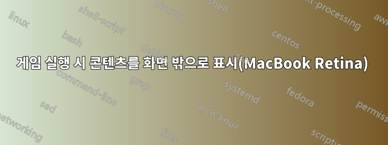 게임 실행 시 콘텐츠를 화면 밖으로 표시(MacBook Retina)