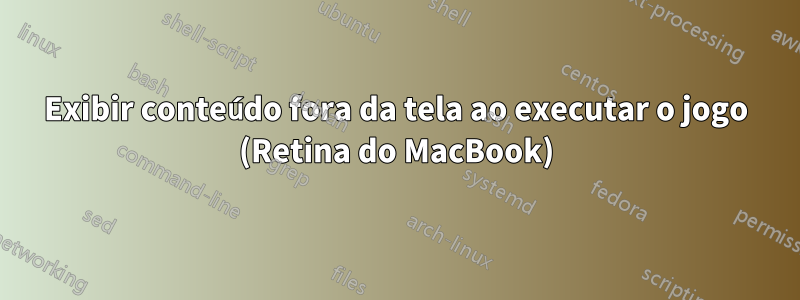 Exibir conteúdo fora da tela ao executar o jogo (Retina do MacBook)