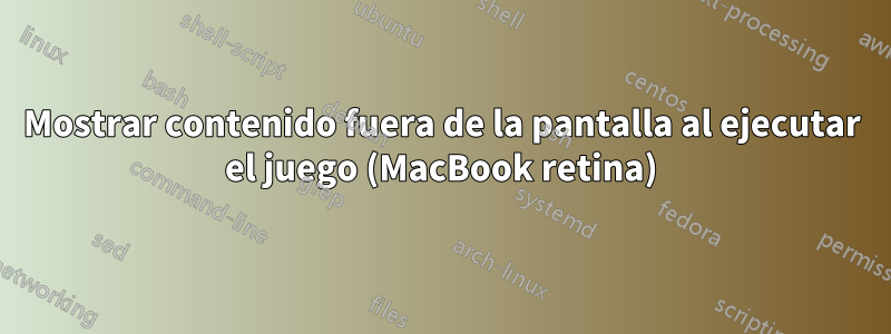 Mostrar contenido fuera de la pantalla al ejecutar el juego (MacBook retina)