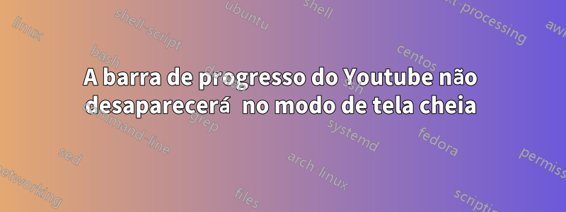 A barra de progresso do Youtube não desaparecerá no modo de tela cheia