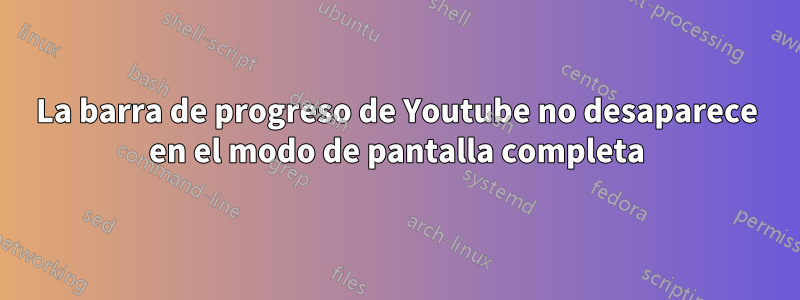 La barra de progreso de Youtube no desaparece en el modo de pantalla completa