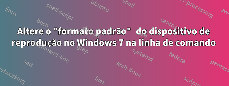 Altere o "formato padrão" do dispositivo de reprodução no Windows 7 na linha de comando