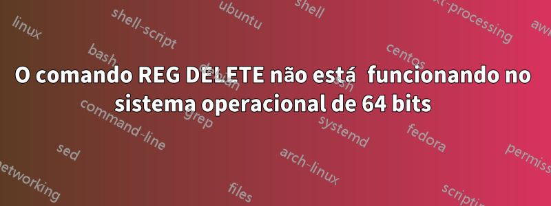 O comando REG DELETE não está funcionando no sistema operacional de 64 bits