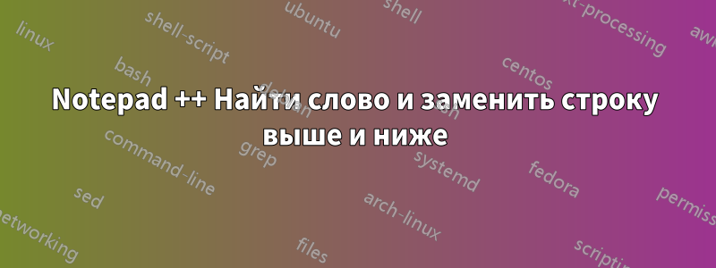 Notepad ++ Найти слово и заменить строку выше и ниже