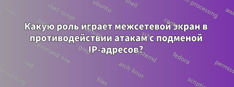 Какую роль играет межсетевой экран в противодействии атакам с подменой IP-адресов?