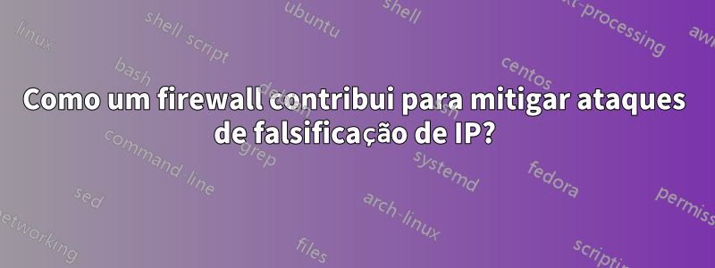 Como um firewall contribui para mitigar ataques de falsificação de IP?