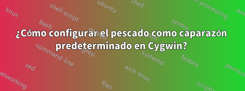 ¿Cómo configurar el pescado como caparazón predeterminado en Cygwin?