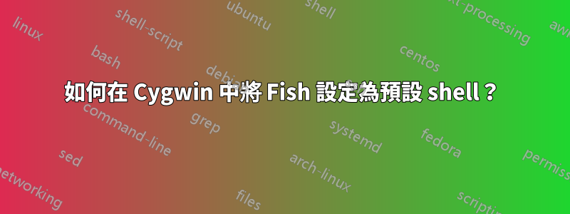 如何在 Cygwin 中將 Fish 設定為預設 shell？